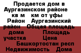 Продается дом в Аургазинском районе 100кв.м 70км от уфы › Район ­ Аургазинский район › Общая площадь дома ­ 100 › Площадь участка ­ 40 › Цена ­ 2 000 000 - Башкортостан респ. Недвижимость » Дома, коттеджи, дачи продажа   . Башкортостан респ.